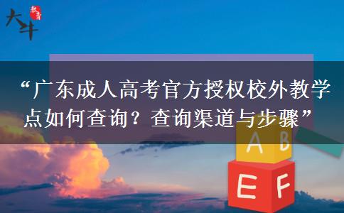 “广东成人高考官方授权校外教学点如何查询？查询渠道与步骤”
