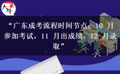 “广东成考流程时间节点：10 月参加考试，11 月出成绩，12 月录取”