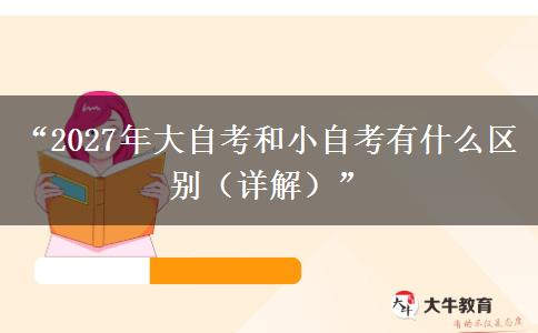 “2027年大自考和小自考有什么区别（详解）”