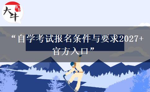 “自学考试报名条件与要求2027+官方入口” “自学考试报名条件与要求2027+官方入口”