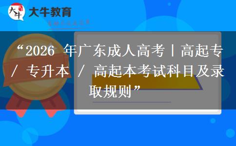“2026 年广东成人高考｜高起专 / 专升本 / 高起本考试科目及录取规则”