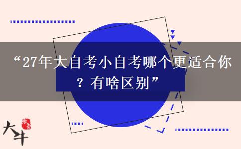 “27年大自考小自考哪个更适合你？有啥区别”