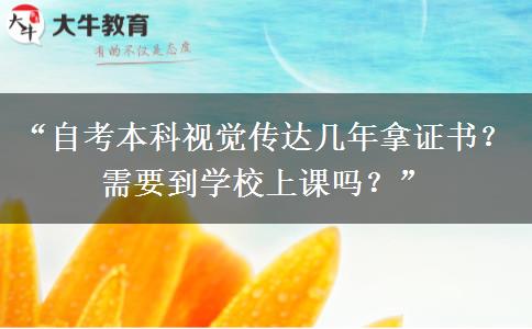 “自考本科视觉传达几年拿证书？需要到学校上课吗？”