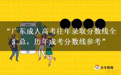 “广东成人高考往年录取分数线全汇总，历年成考分数线参考”