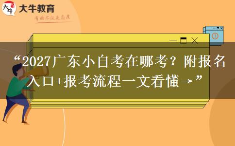 “2027广东小自考在哪考？附报名入口+报考流程一文看懂→”