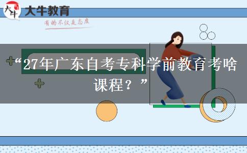 “27年广东自考专科学前教育考啥课程？”