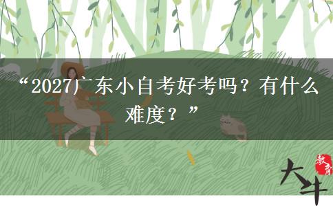 “2027广东小自考好考吗？有什么难度？”
