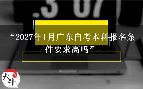 “2027年1月广东自考本科报名条件要求高吗”