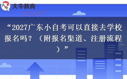 “2027广东小自考可以直接去学校报名吗？（附报名渠道、注册流程）”