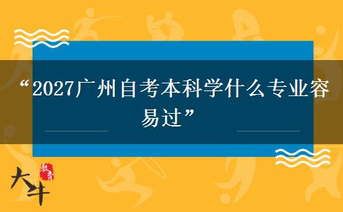 “2027广州自考本科学什么专业容易过”
