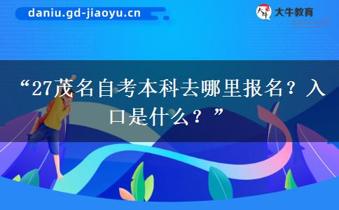 “27茂名自考本科去哪里报名？入口是什么？”