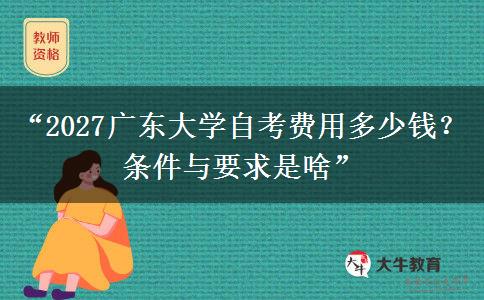 “2027广东大学自考费用多少钱？条件与要求是啥”