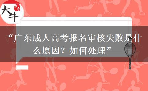 “广东成人高考报名审核失败是什么原因？如何处理”