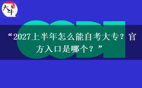 “2027上半年怎么能自考大专?官方入口是哪个?” “2027上半年怎么能自考大专?官方入口是哪个?”
