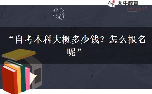 “自考本科大概多少钱?怎么报名呢” “自考本科大概多少钱?怎么报名呢”