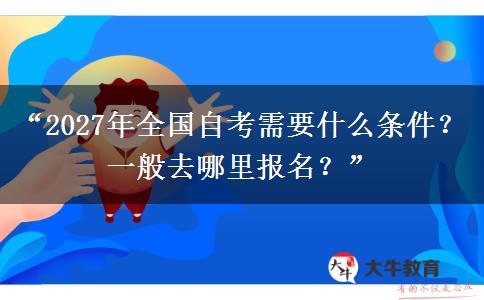 “2027年全国自考需要什么条件?一般去哪里报名?” “2027年全国自考需要什么条件?一般去哪里报名?”