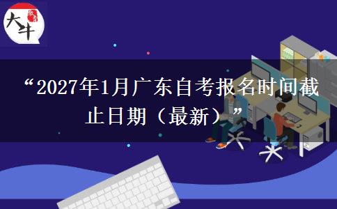 “2027年1月广东自考报名时间截止日期（最新）”