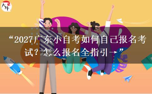 “2027广东小自考如何自己报名考试？怎么报名全指引→”