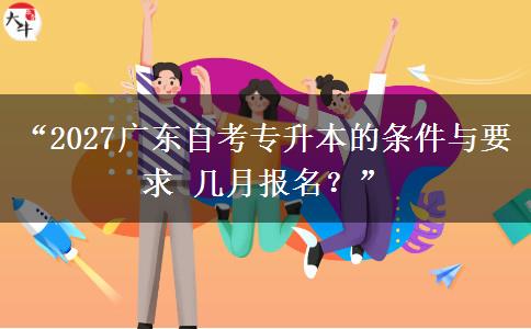 “2027广东自考专升本的条件与要求 几月报名？”