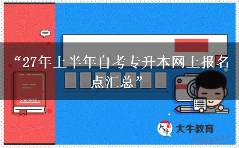 “27年上半年自考专升本网上报名点汇总” “27年上半年自考专升本网上报名点汇总”
