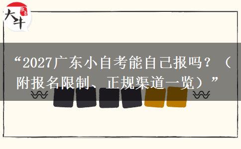 “2027广东小自考能自己报吗？（附报名限制、正规渠道一览）”