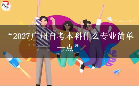 “2027广州自考本科什么专业简单一点” “2027广州自考本科什么专业简单一点”