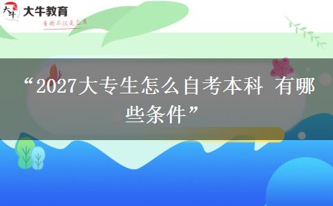 “2027大专生怎么自考本科 有哪些条件” “2027大专生怎么自考本科 有哪些条件”