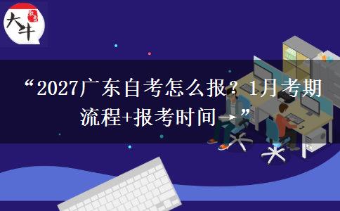 “2027广东自考怎么报？1月考期流程+报考时间→”