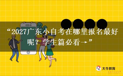 “2027广东小自考在哪里报名最好呢?学生篇必看→” “2027广东小自考在哪里报名最好呢?学生篇必看→”