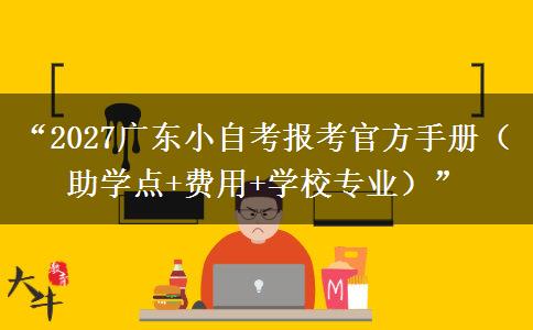 “2027广东小自考报考官方手册（助学点+费用+学校专业）”
