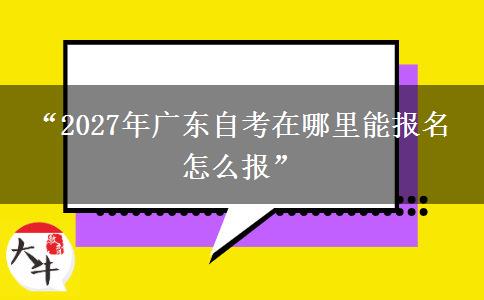“2027年广东自考在哪里能报名 怎么报”