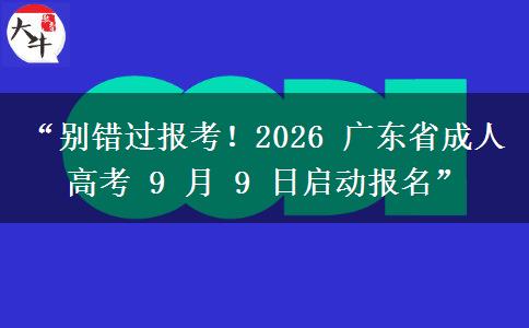 “别错过报考！2026 广东省成人高考 9 月 9 日启动报名”