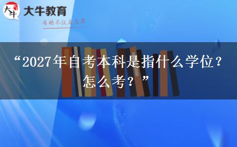 “2027年自考本科是指什么学位？怎么考？”