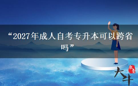 “2027年成人自考专升本可以跨省吗”