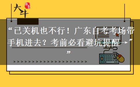“已关机也不行！广东自考考场带手机进去？考前必看避坑提醒→