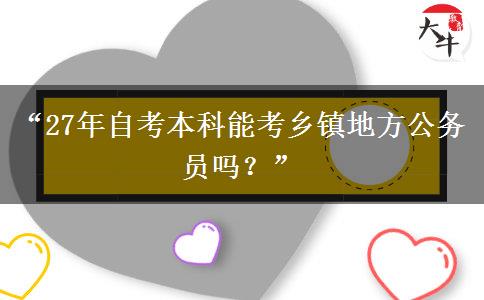 “27年自考本科能考乡镇地方公务员吗？”