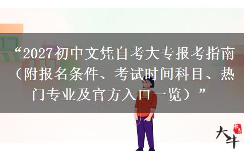 “2027初中文凭自考大专报考指南（附报名条件、考试时间科目、热门专业及官方入口一览）”