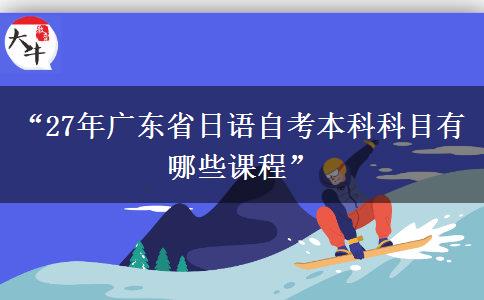 “27年广东省日语自考本科科目有哪些课程”
