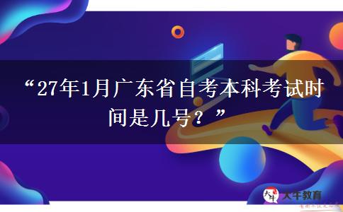 “27年1月广东省自考本科考试时间是几号？”