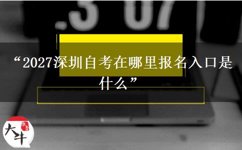 “2027深圳自考在哪里报名入口是什么”