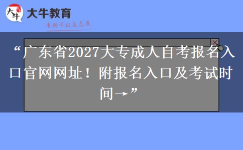 “广东省2027大专成人自考报名入口官网网址！附报名入口及考试时间→”