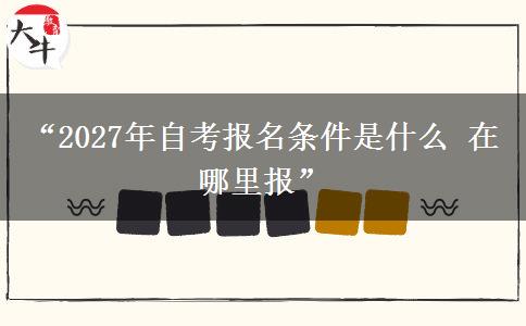 “2027年自考报名条件是什么 在哪里报” “2027年自考报名条件是什么 在哪里报”