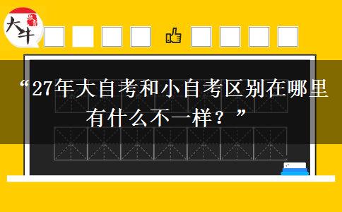 “27年大自考和小自考区别在哪里 有什么不一样？”