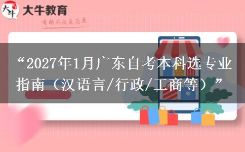 “2027年1月广东自考本科选专业指南（汉语言/行政/工商等）”