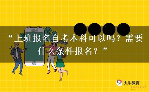 “上班报名自考本科可以吗？需要什么条件报名？”