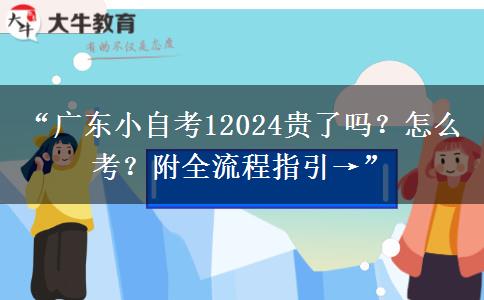 “广东小自考12024贵了吗？怎么考？附全流程指引→”