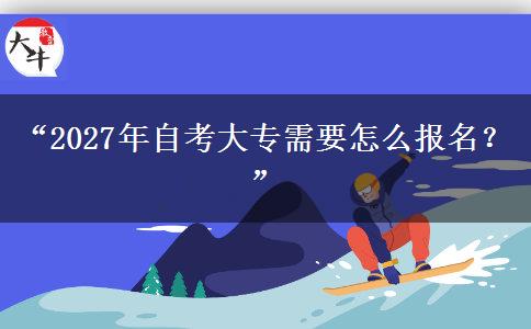 “2027年自考大专需要怎么报名？”