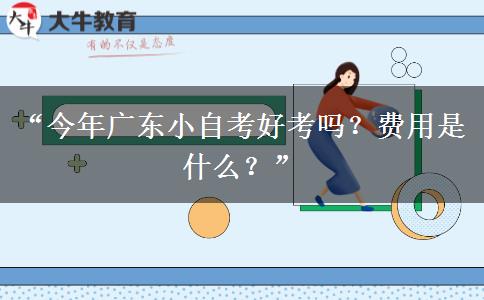 “今年广东小自考好考吗？费用是什么？”