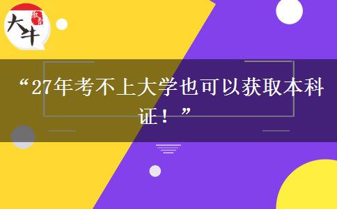 “27年考不上大学也可以获取本科证！”