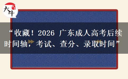“收藏！2026 广东成人高考后续时间轴，考试、查分、录取时间”